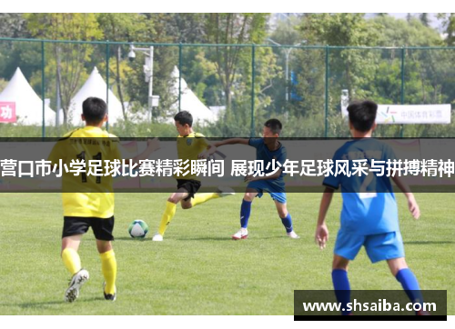 营口市小学足球比赛精彩瞬间 展现少年足球风采与拼搏精神