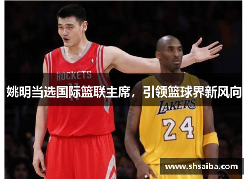 姚明当选国际篮联主席,引领篮球界新风向