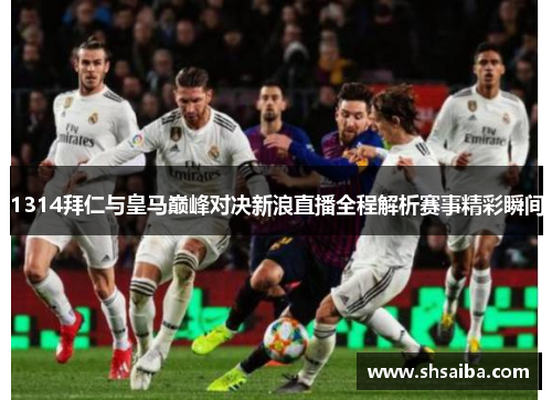 1314拜仁与皇马巅峰对决新浪直播全程解析赛事精彩瞬间