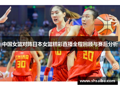 中国女篮对阵日本女篮精彩直播全程回顾与赛后分析