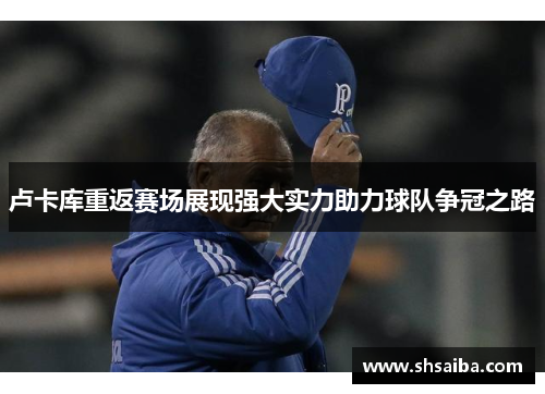 卢卡库重返赛场展现强大实力助力球队争冠之路